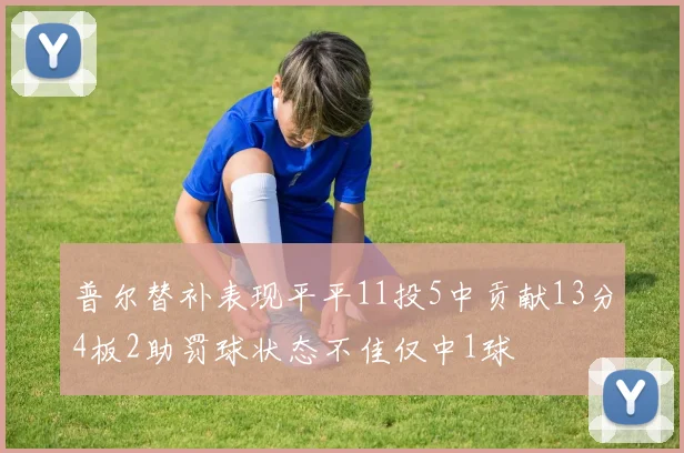 普尔替补表现平平11投5中贡献13分4板2助罚球状态不佳仅中1球