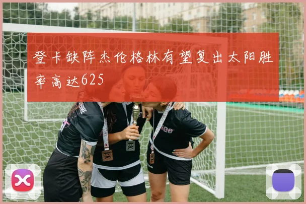 登卡缺阵杰伦格林有望复出太阳胜率高达625