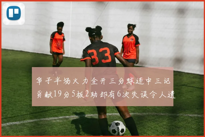 华子半场火力全开三分球连中三记贡献19分5板2助却有6次失误令人遗憾