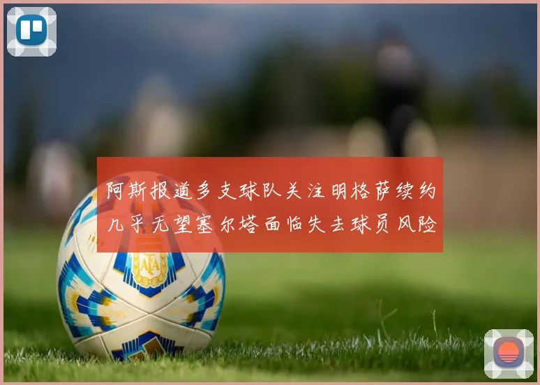 阿斯报道多支球队关注明格萨续约几乎无望塞尔塔面临失去球员风险