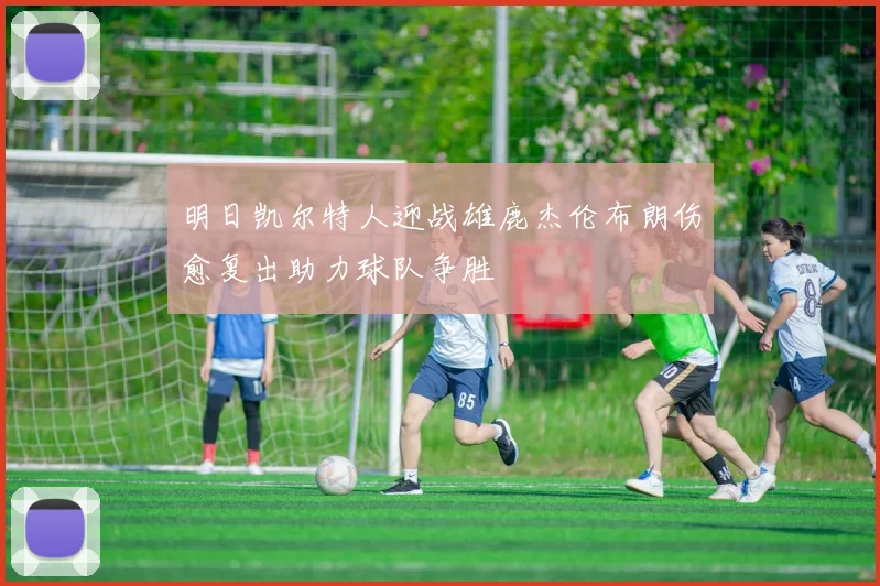 明日凯尔特人迎战雄鹿杰伦布朗伤愈复出助力球队争胜