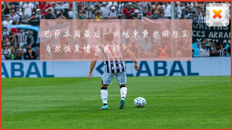 巴萨本周最后一训结束费尔明与亚马尔恢复情况良好