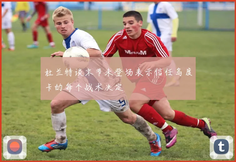 杜兰特谈末节未登场表示信任乌度卡的每个战术决定