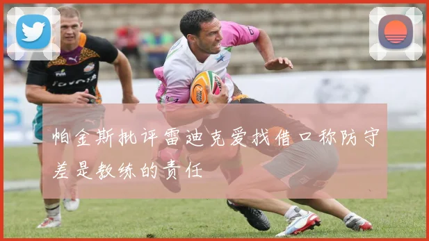 帕金斯批评雷迪克爱找借口称防守差是教练的责任