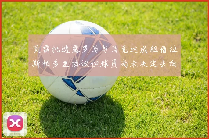 莫雷托透露罗马与马竞达成租借拉斯帕多里协议但球员尚未决定去向