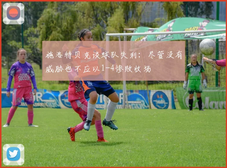 施洛特贝克谈球队失利：尽管没有威胁也不应以1-4惨败收场