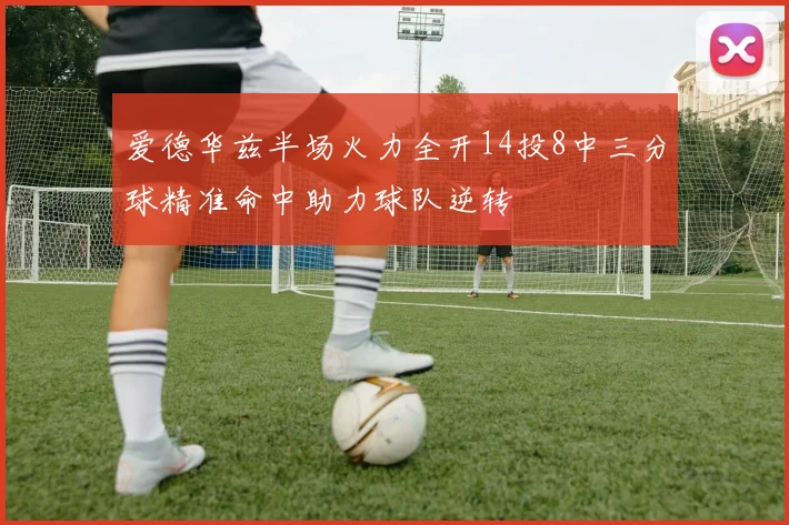 爱德华兹半场火力全开14投8中三分球精准命中助力球队逆转