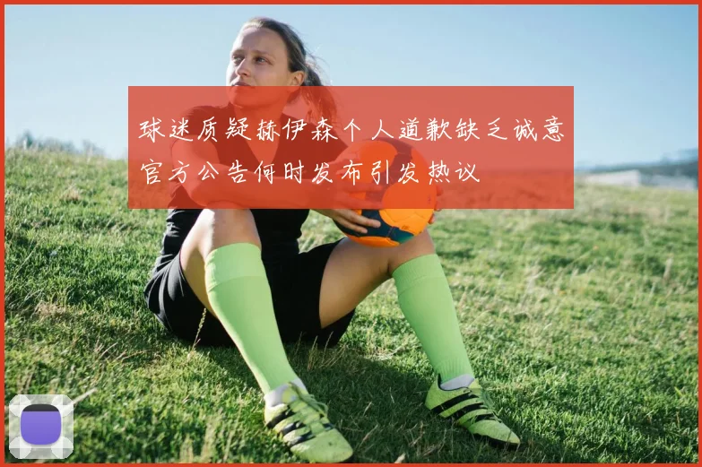 球迷质疑赫伊森个人道歉缺乏诚意官方公告何时发布引发热议