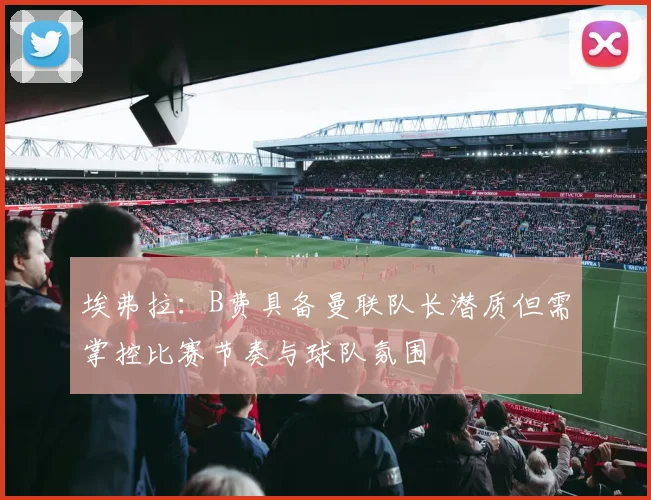 埃弗拉：B费具备曼联队长潜质但需掌控比赛节奏与球队氛围