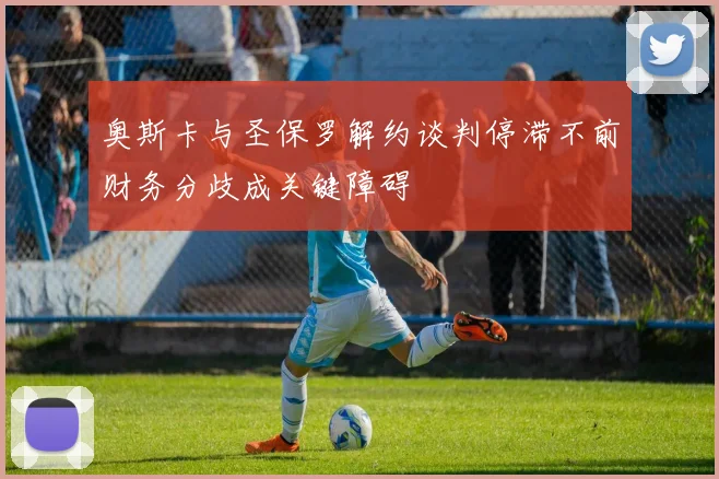 奥斯卡与圣保罗解约谈判停滞不前财务分歧成关键障碍