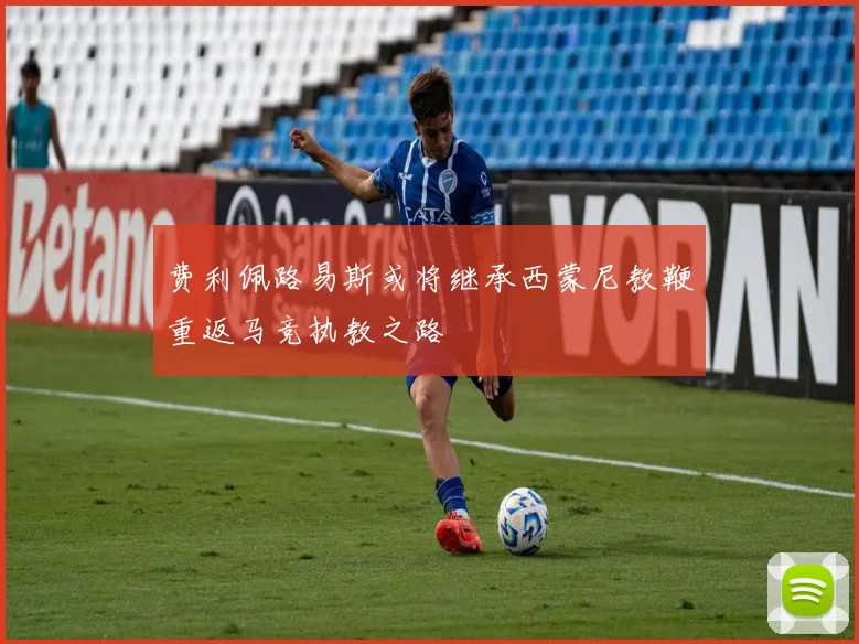 费利佩路易斯或将继承西蒙尼教鞭重返马竞执教之路