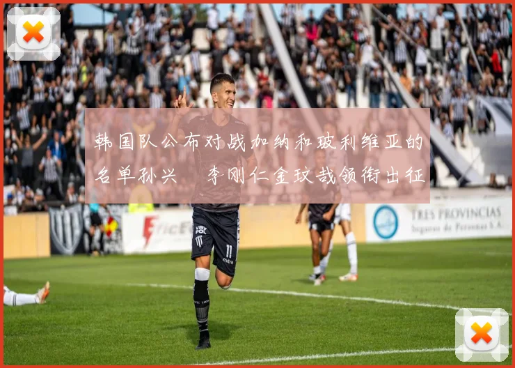 韩国队公布对战加纳和玻利维亚的名单孙兴慜李刚仁金玟哉领衔出征
