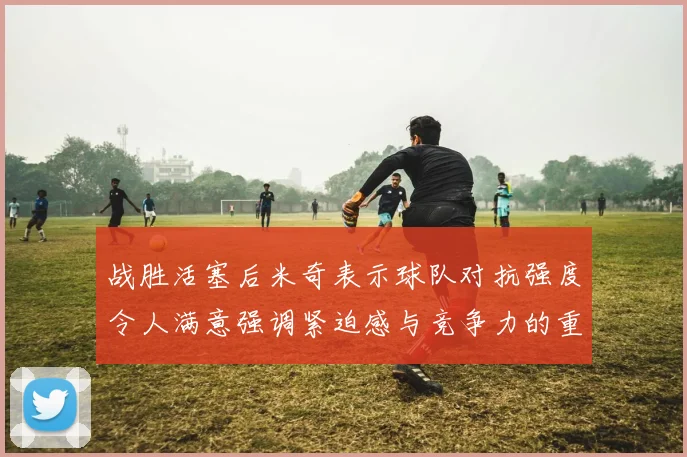 战胜活塞后米奇表示球队对抗强度令人满意强调紧迫感与竞争力的重要性