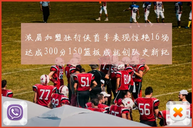 浓眉加盟独行侠首季表现惊艳16场达成300分150篮板成就创队史新纪录