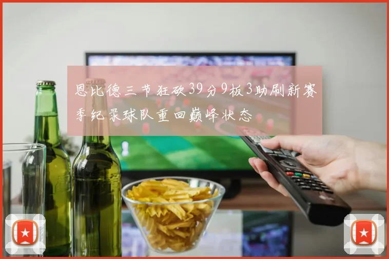 恩比德三节狂砍39分9板3助刷新赛季纪录球队重回巅峰状态