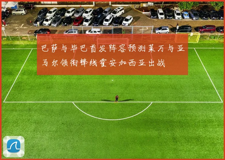 巴萨与毕巴首发阵容预测莱万与亚马尔领衔锋线霍安加西亚出战