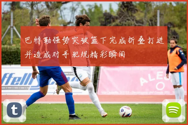 巴特勒强势突破篮下完成折叠打进并造成对手犯规精彩瞬间