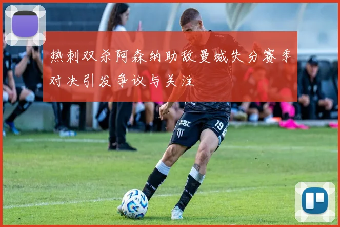 热刺双杀阿森纳助敌曼城失分赛季对决引发争议与关注