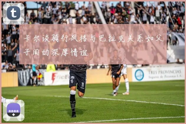 卡尔谈骑行风格与巴拉克关系如父子间的深厚情谊