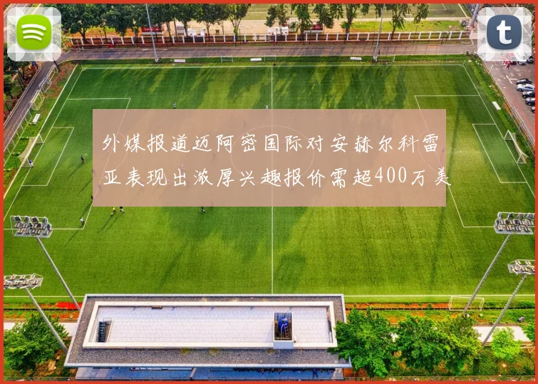 外媒报道迈阿密国际对安赫尔科雷亚表现出浓厚兴趣报价需超400万美元