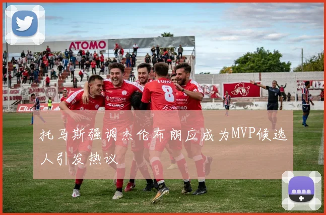 托马斯强调杰伦布朗应成为MVP候选人引发热议