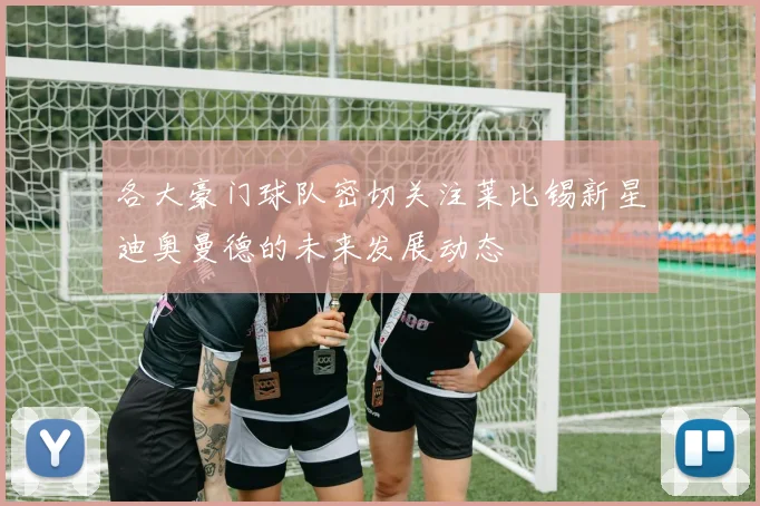 各大豪门球队密切关注莱比锡新星迪奥曼德的未来发展动态