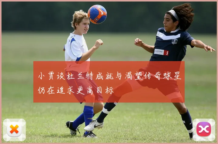 小贾谈杜兰特成就与渴望传奇球星仍在追求更高目标
