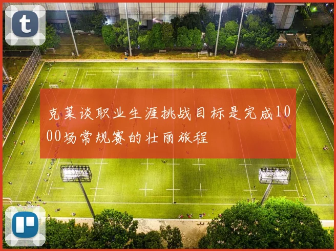 克莱谈职业生涯挑战目标是完成1000场常规赛的壮丽旅程
