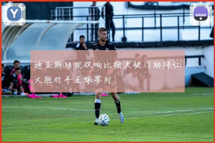 迪亚斯助攻双响比朔夫破门助拜仁大胜对手五球零封