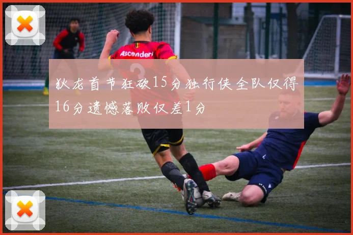 狄龙首节狂砍15分独行侠全队仅得16分遗憾落败仅差1分