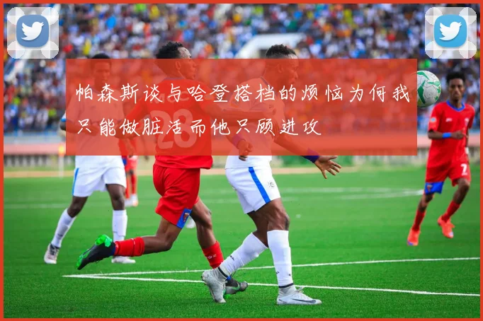 帕森斯谈与哈登搭档的烦恼为何我只能做脏活而他只顾进攻