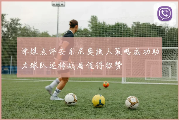 津媒点评安东尼奥换人策略成功助力球队逆转战局值得称赞