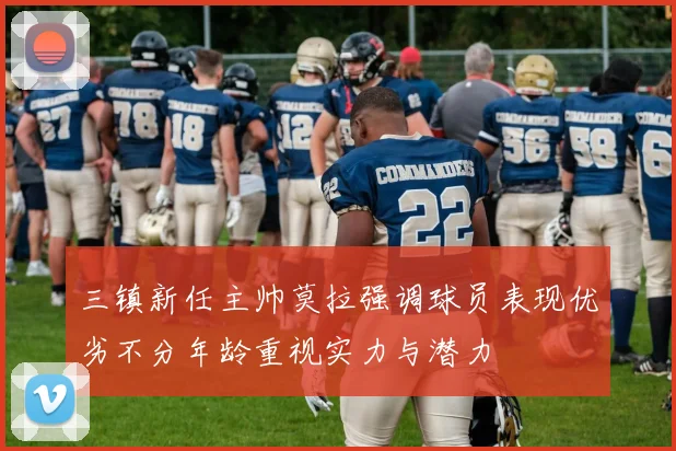 三镇新任主帅莫拉强调球员表现优劣不分年龄重视实力与潜力
