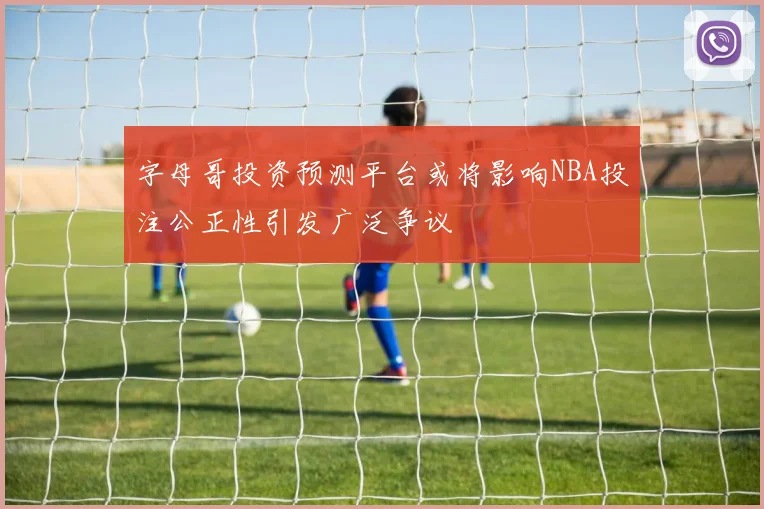 字母哥投资预测平台或将影响NBA投注公正性引发广泛争议
