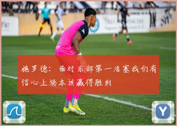 施罗德：面对东部第一活塞我们有信心上场本该赢得胜利