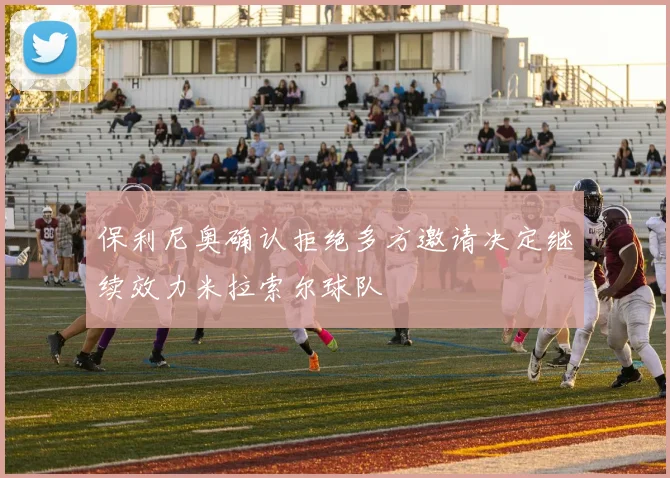 保利尼奥确认拒绝多方邀请决定继续效力米拉索尔球队