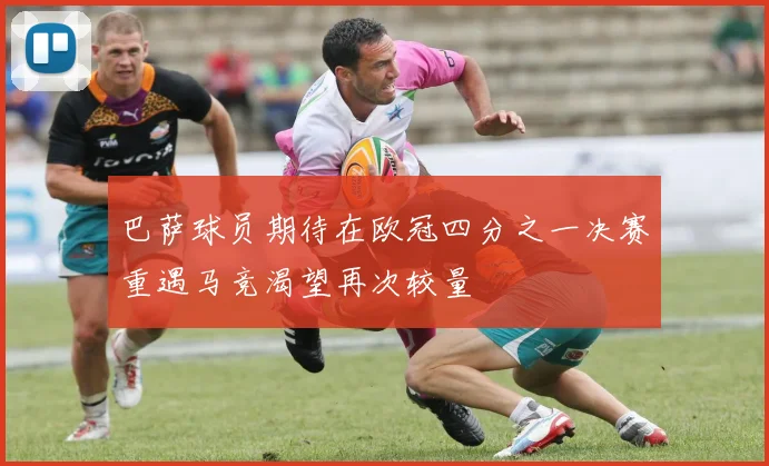 巴萨球员期待在欧冠四分之一决赛重遇马竞渴望再次较量