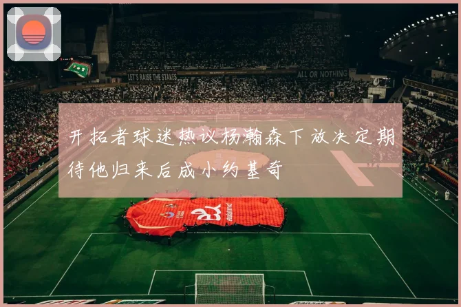 开拓者球迷热议杨瀚森下放决定期待他归来后成小约基奇